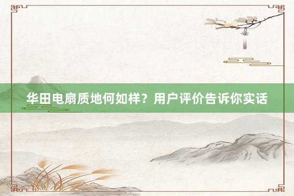 华田电扇质地何如样？用户评价告诉你实话