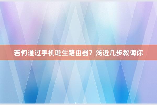 若何通过手机诞生路由器？浅近几步教诲你