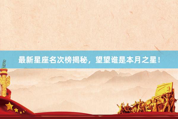 最新星座名次榜揭秘，望望谁是本月之星！