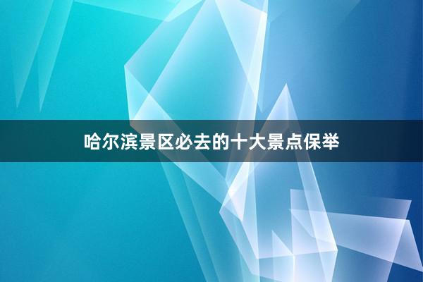 哈尔滨景区必去的十大景点保举