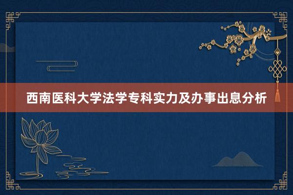 西南医科大学法学专科实力及办事出息分析