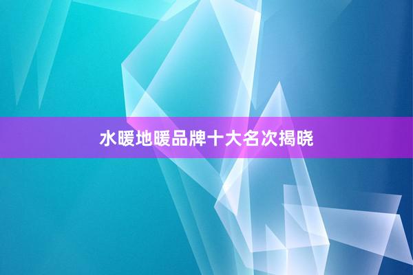 水暖地暖品牌十大名次揭晓